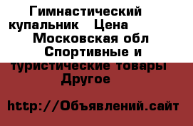 Гимнастический.   купальник › Цена ­ 6 000 - Московская обл. Спортивные и туристические товары » Другое   